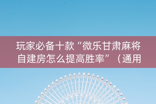 玩家必备十款“微乐甘肃麻将自建房怎么提高胜率”（通用挂软件多少钱)