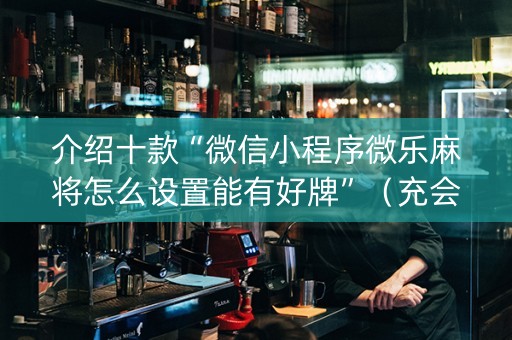 介绍十款“微信小程序微乐麻将怎么设置能有好牌”（充会员胜率高)