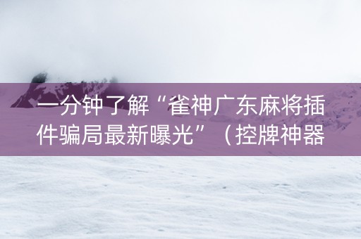 一分钟了解“雀神广东麻将插件骗局最新曝光”（控牌神器)