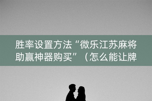 胜率设置方法“微乐江苏麻将助赢神器购买”（怎么能让牌好一点)