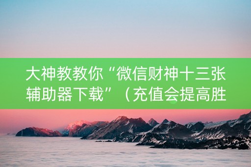 大神教教你“微信财神十三张辅助器下载”（充值会提高胜率么)