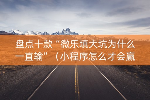 盘点十款“微乐填大坑为什么一直输”（小程序怎么才会赢)
