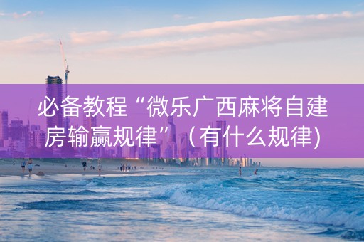 必备教程“微乐广西麻将自建房输赢规律”（有什么规律)