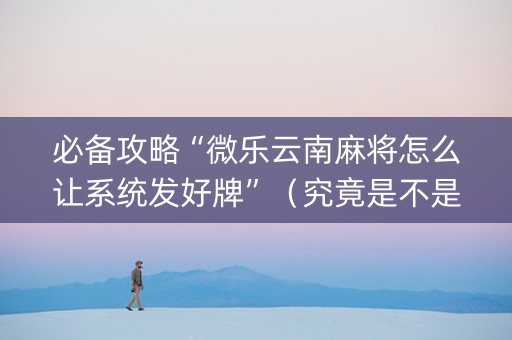 必备攻略“微乐云南麻将怎么让系统发好牌”（究竟是不是有挂)