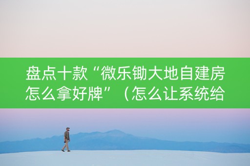 盘点十款“微乐锄大地自建房怎么拿好牌”（怎么让系统给你发好牌)