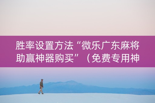 胜率设置方法“微乐广东麻将助赢神器购买”（免费专用神器)