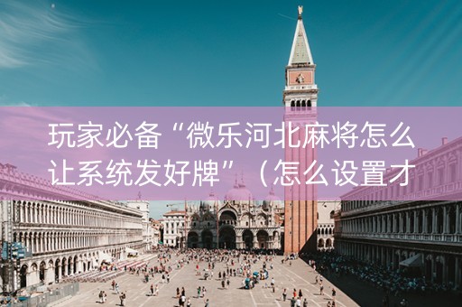 玩家必备“微乐河北麻将怎么让系统发好牌”（怎么设置才能赢)