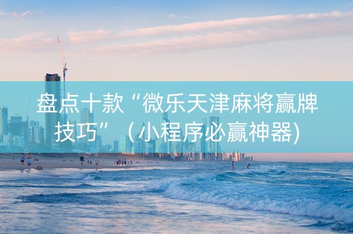 盘点十款“微乐天津麻将赢牌技巧”（小程序必赢神器)
