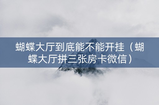 蝴蝶大厅到底能不能开挂（蝴蝶大厅拼三张房卡微信）