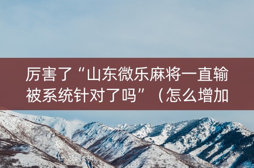 厉害了“山东微乐麻将一直输被系统针对了吗”（怎么增加胜率)