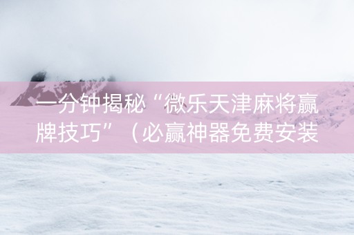 一分钟揭秘“微乐天津麻将赢牌技巧”（必赢神器免费安装)