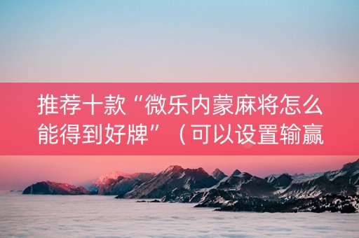 推荐十款“微乐内蒙麻将怎么能得到好牌”（可以设置输赢吗)