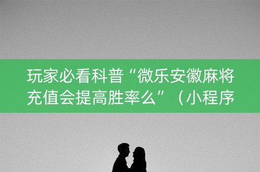 玩家必看科普“微乐安徽麻将充值会提高胜率么”（小程序怎么才会赢)