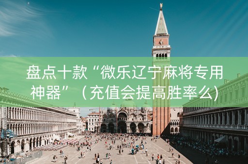 盘点十款“微乐辽宁麻将专用神器”（充值会提高胜率么)