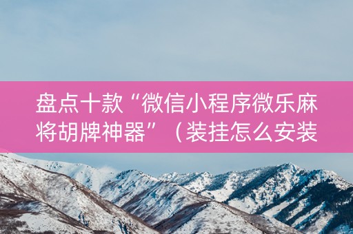 盘点十款“微信小程序微乐麻将胡牌神器”（装挂怎么安装)
