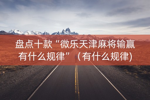 盘点十款“微乐天津麻将输赢有什么规律”（有什么规律)