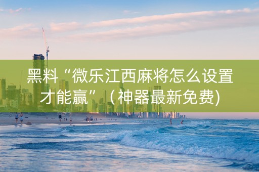 黑料“微乐江西麻将怎么设置才能赢”（神器最新免费)