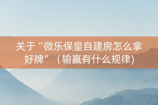 关于“微乐保皇自建房怎么拿好牌”（输赢有什么规律)