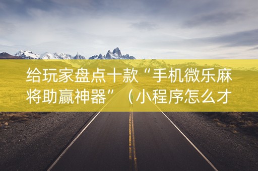 给玩家盘点十款“手机微乐麻将助赢神器”（小程序怎么才会赢)