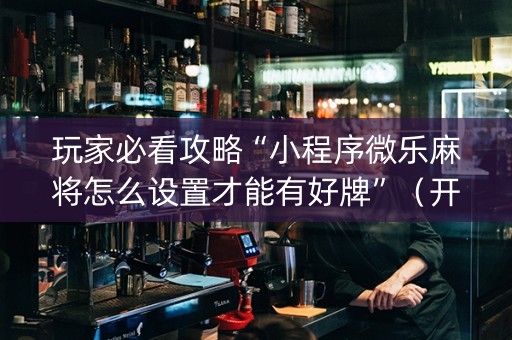 玩家必看攻略“小程序微乐麻将怎么设置才能有好牌”（开挂神器下载)