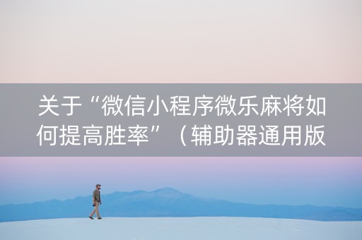 关于“微信小程序微乐麻将如何提高胜率”（辅助器通用版)