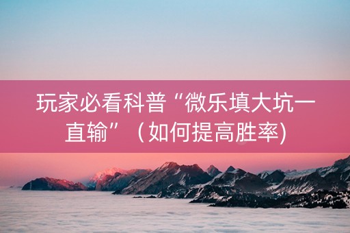 玩家必看科普“微乐填大坑一直输”（如何提高胜率)