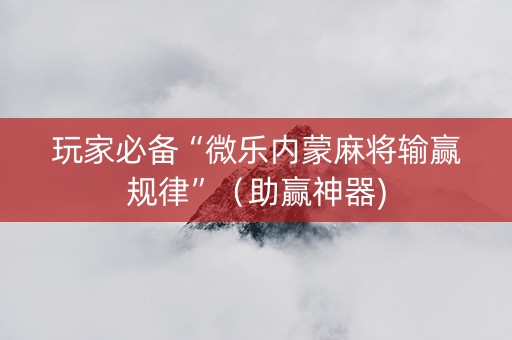 玩家必备“微乐内蒙麻将输赢规律”（助赢神器)