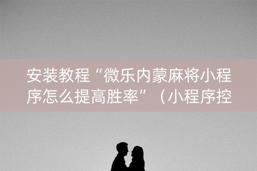 安装教程“微乐内蒙麻将小程序怎么提高胜率”（小程序控牌器)