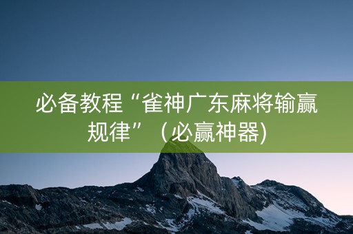 必备教程“雀神广东麻将输赢规律”（必赢神器)