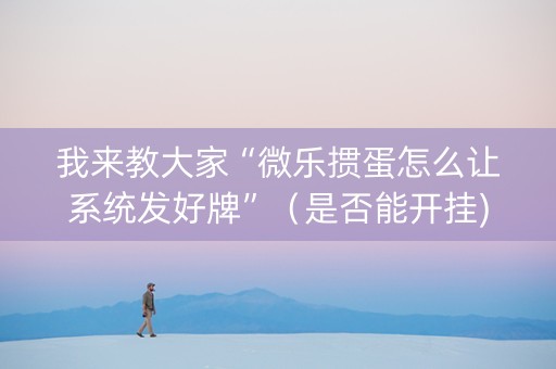 我来教大家“微乐掼蛋怎么让系统发好牌”（是否能开挂)