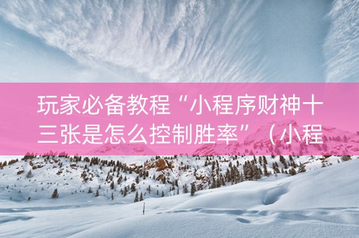 玩家必备教程“小程序财神十三张是怎么控制胜率”（小程序辅助软件)