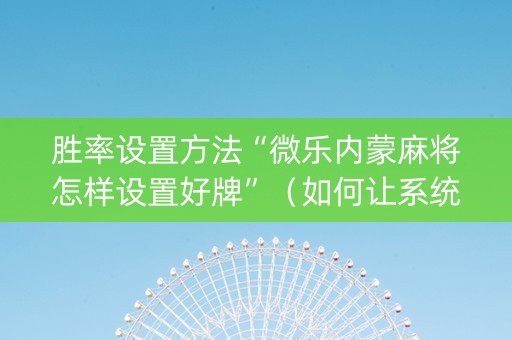 胜率设置方法“微乐内蒙麻将怎样设置好牌”（如何让系统发好牌)