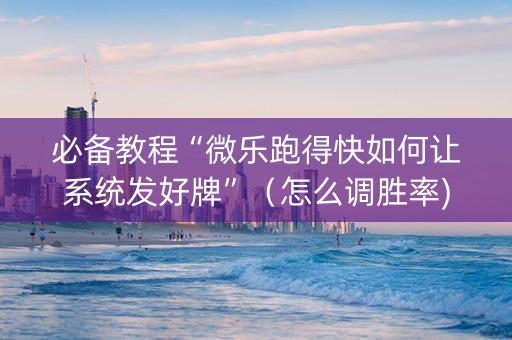 必备教程“微乐跑得快如何让系统发好牌”（怎么调胜率)