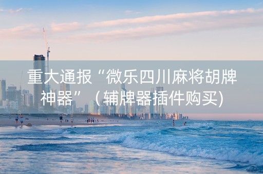 重大通报“微乐四川麻将胡牌神器”（辅牌器插件购买)