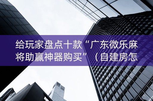 给玩家盘点十款“广东微乐麻将助赢神器购买”（自建房怎么拿好牌)