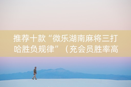 推荐十款“微乐湖南麻将三打哈胜负规律”（充会员胜率高)