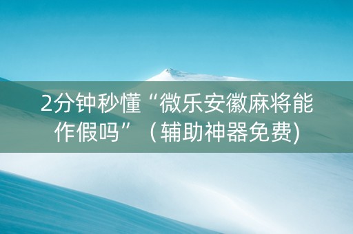 2分钟秒懂“微乐安徽麻将能作假吗”（辅助神器免费)