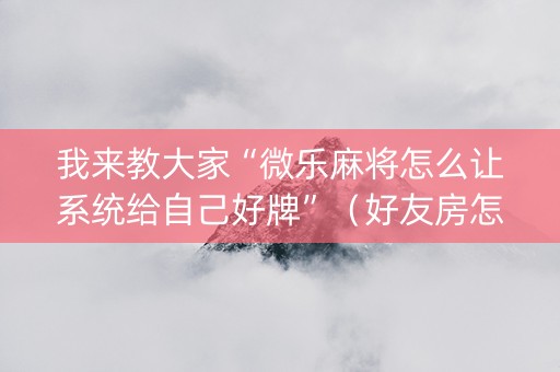 我来教大家“微乐麻将怎么让系统给自己好牌”（好友房怎么才能赢)