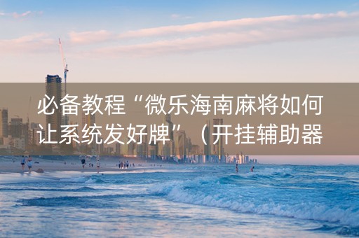 必备教程“微乐海南麻将如何让系统发好牌”（开挂辅助器脚本)