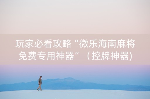 玩家必看攻略“微乐海南麻将免费专用神器”（控牌神器)
