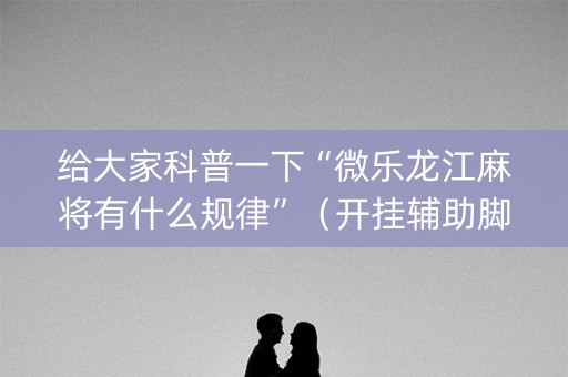 给大家科普一下“微乐龙江麻将有什么规律”（开挂辅助脚本)