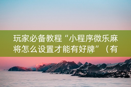 玩家必备教程“小程序微乐麻将怎么设置才能有好牌”（有什么规律)