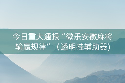 今日重大通报“微乐安徽麻将输赢规律”（透明挂辅助器)