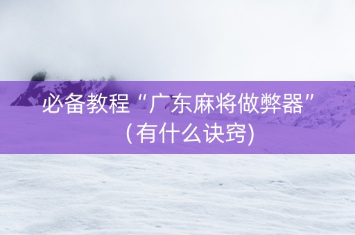 必备教程“广东麻将做弊器”（有什么诀窍)