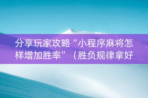 分享玩家攻略“小程序麻将怎样增加胜率”（胜负规律拿好牌)