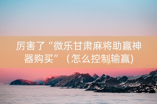 厉害了“微乐甘肃麻将助赢神器购买”（怎么控制输赢)