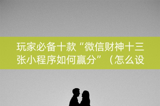 玩家必备十款“微信财神十三张小程序如何赢分”（怎么设置能有好牌)