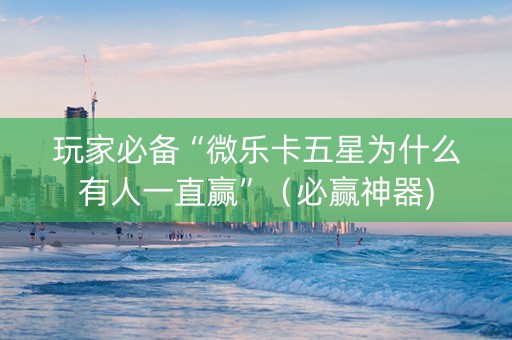 玩家必备“微乐卡五星为什么有人一直赢”（必赢神器)