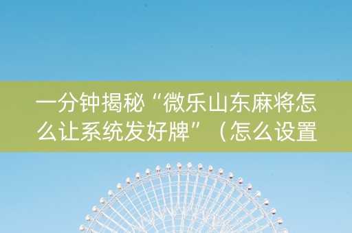 一分钟揭秘“微乐山东麻将怎么让系统发好牌”（怎么设置才能赢)