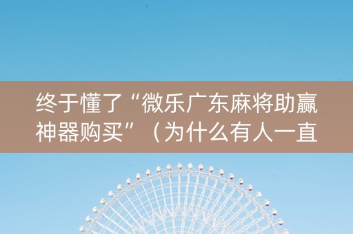 终于懂了“微乐广东麻将助赢神器购买”（为什么有人一直赢)